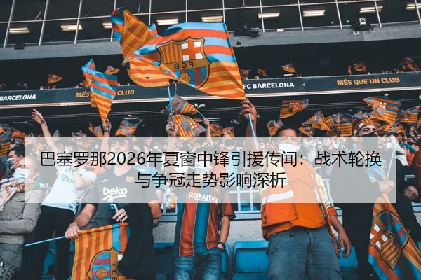 巴塞罗那2026年夏窗中锋引援传闻：战术轮换与争冠走势影响深析