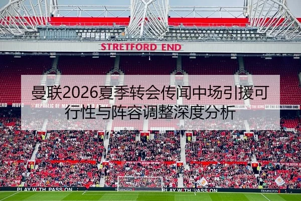 曼联2026夏季转会传闻中场引援可行性与阵容调整深度分析