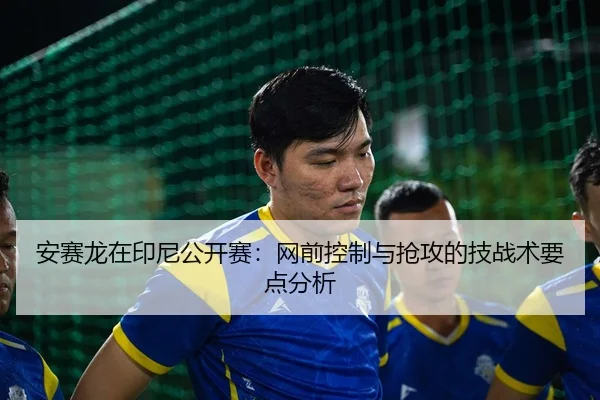 an-sai-long-zai-yin-ni-gong-kai-sai-wang-qian-kong-zhi-yu-qiang-gong-de-ji-zhan-shu-yao-dian-fen-xi-2-634.jpg